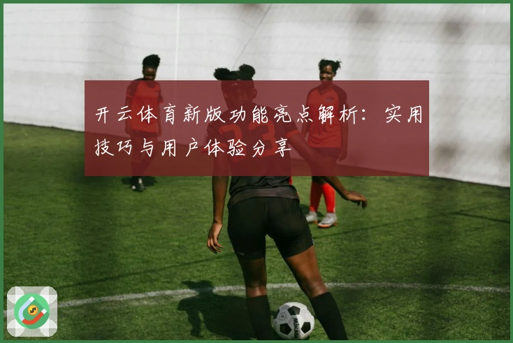 开云体育新版功能亮点解析：实用技巧与用户体验分享