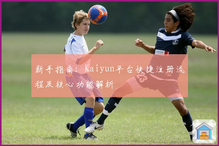 新手指南：Kaiyun平台快捷注册流程及核心功能解析