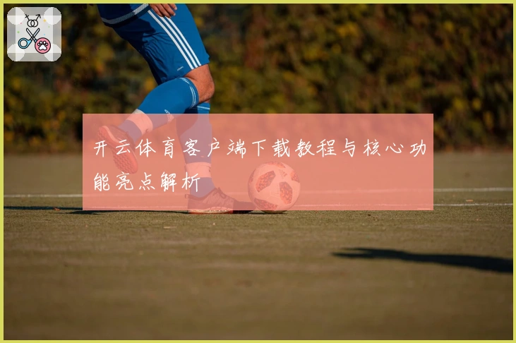 开云体育客户端下载教程与核心功能亮点解析