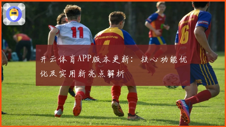 开云体育APP版本更新：核心功能优化及实用新亮点解析