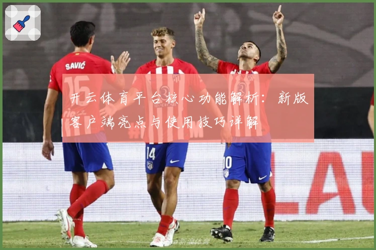 开云体育平台核心功能解析：新版客户端亮点与使用技巧详解