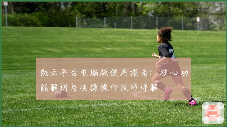 凯云平台电脑版使用指南：核心功能解析与快捷操作技巧详解