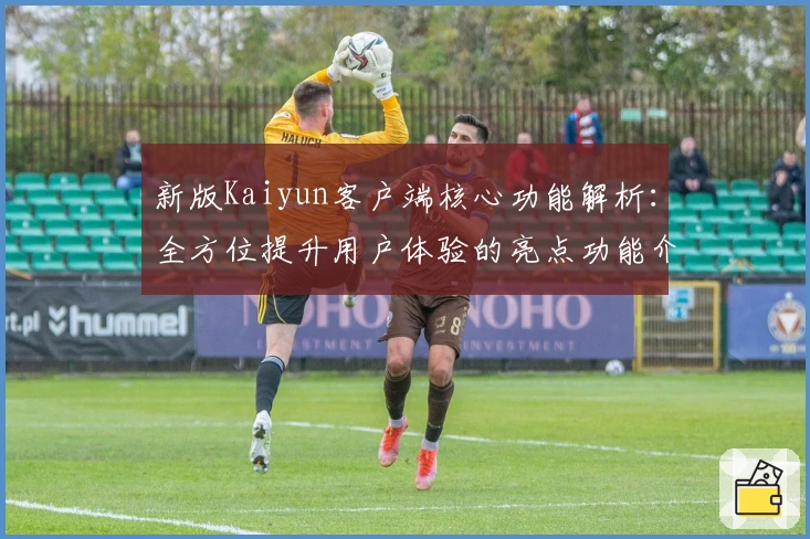 新版Kaiyun客户端核心功能解析：全方位提升用户体验的亮点功能介绍