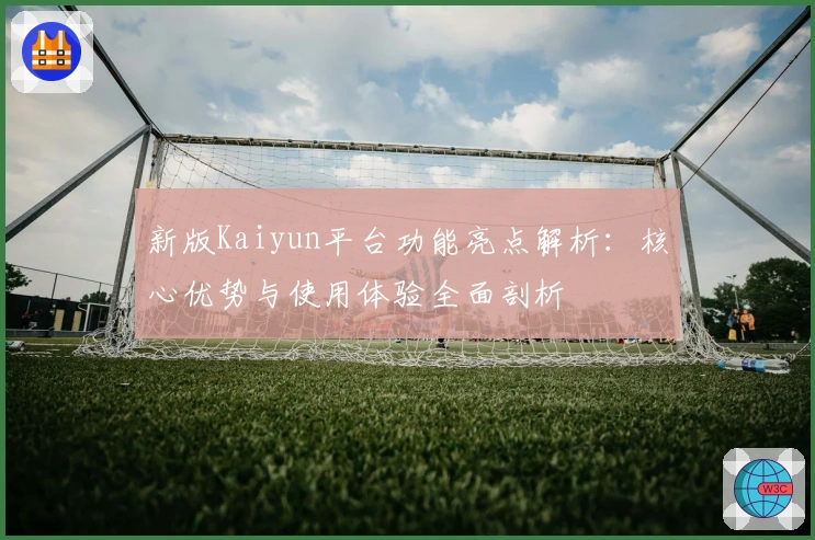 新版Kaiyun平台功能亮点解析：核心优势与使用体验全面剖析
