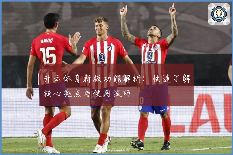 开云体育新版功能解析:快速了解核心亮点与使用技巧