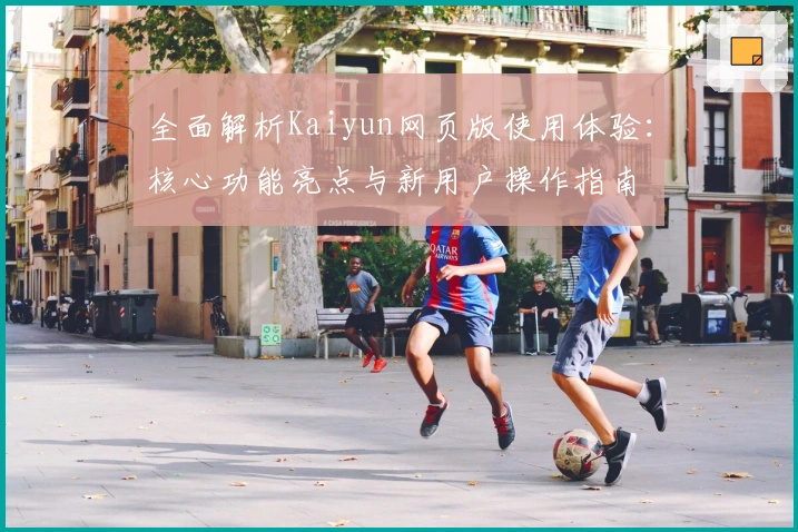 全面解析Kaiyun网页版使用体验：核心功能亮点与新用户操作指南