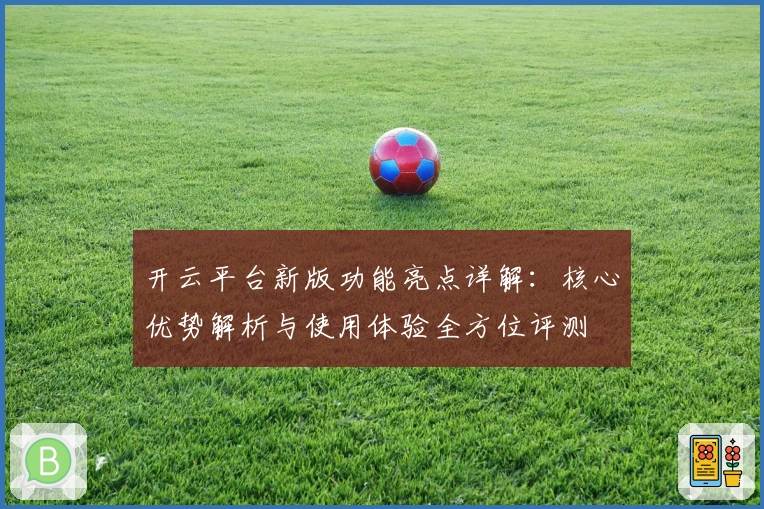 开云平台新版功能亮点详解：核心优势解析与使用体验全方位评测