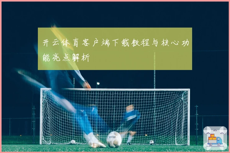 开云体育客户端下载教程与核心功能亮点解析