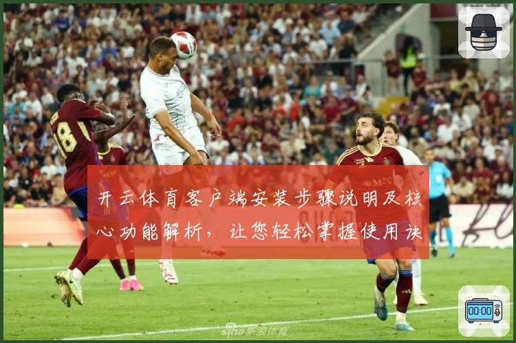 开云体育客户端安装步骤说明及核心功能解析，让您轻松掌握使用诀窍