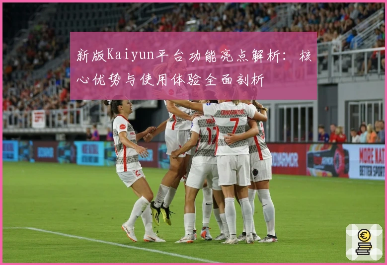 新版Kaiyun平台功能亮点解析：核心优势与使用体验全面剖析