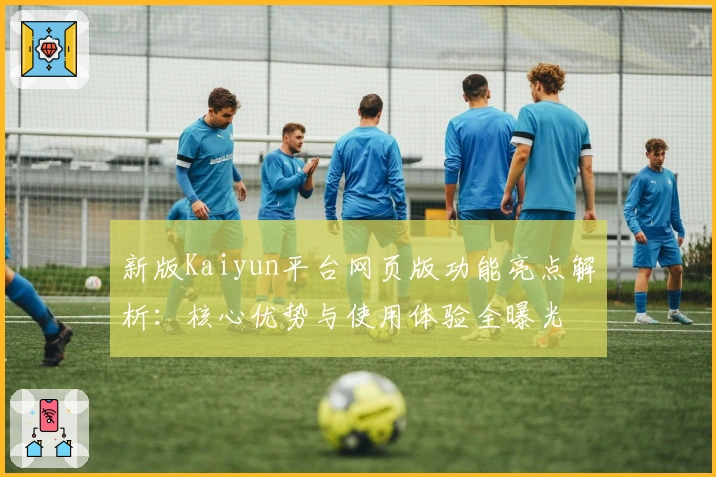 新版Kaiyun平台网页版功能亮点解析：核心优势与使用体验全曝光