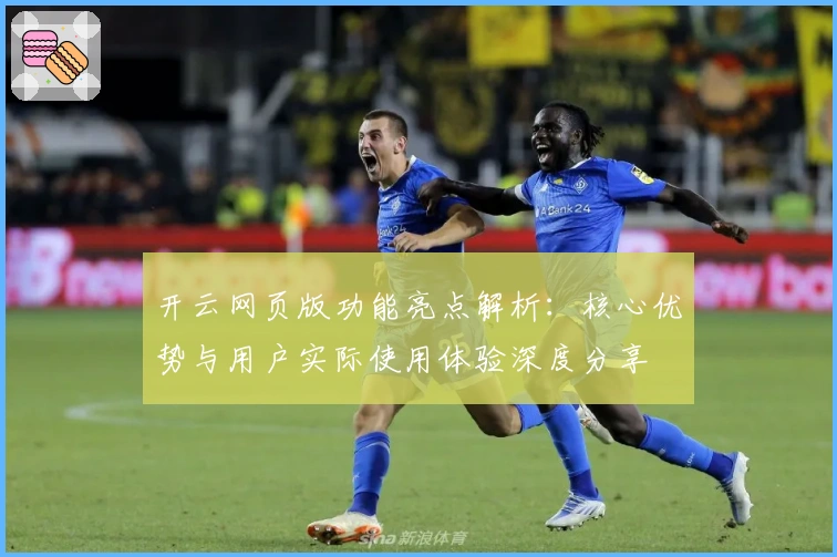 开云网页版功能亮点解析：核心优势与用户实际使用体验深度分享