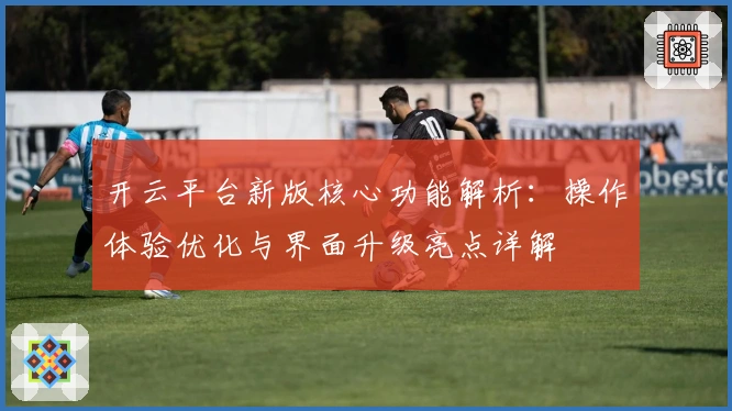 开云平台新版核心功能解析：操作体验优化与界面升级亮点详解