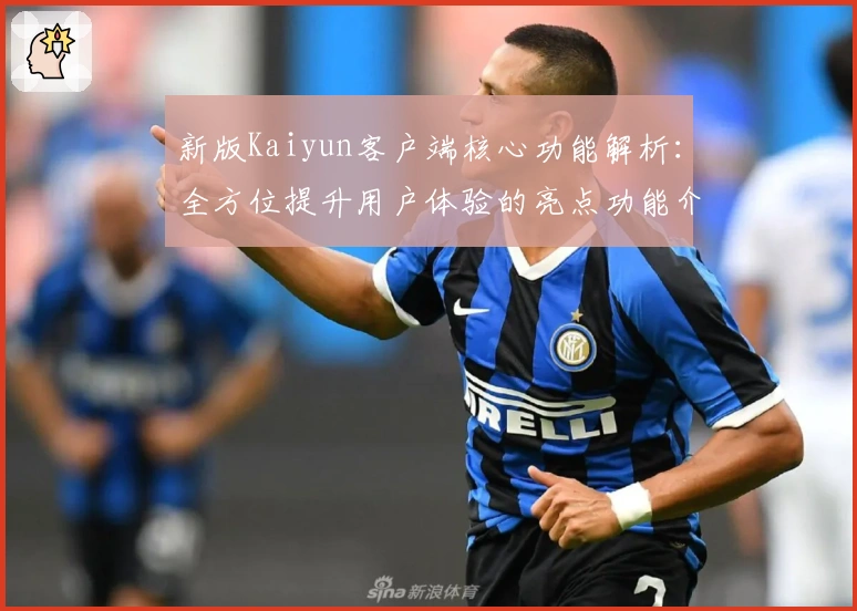 新版Kaiyun客户端核心功能解析：全方位提升用户体验的亮点功能介绍