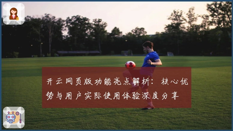 开云网页版功能亮点解析：核心优势与用户实际使用体验深度分享