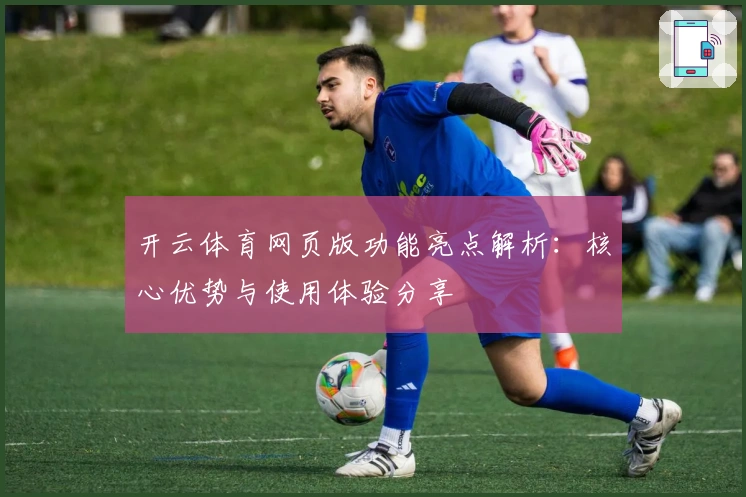 开云体育网页版功能亮点解析：核心优势与使用体验分享