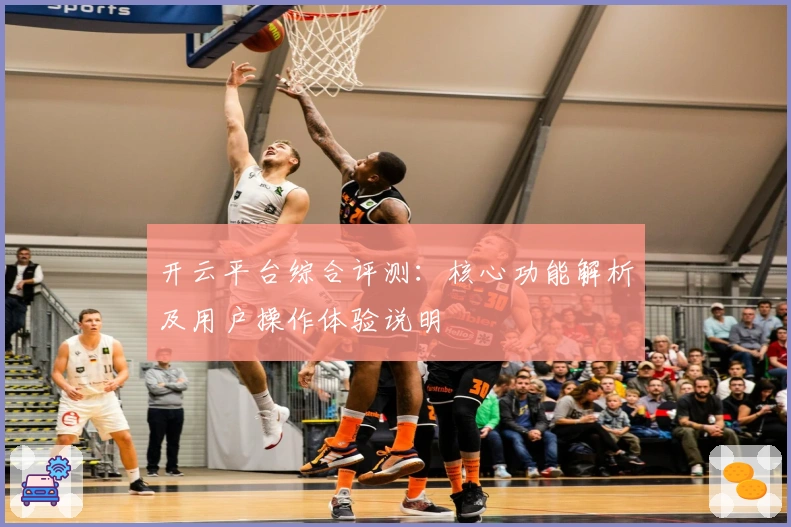 开云平台综合评测：核心功能解析及用户操作体验说明